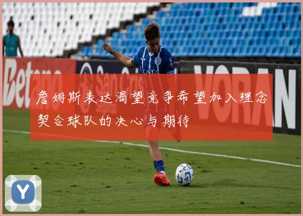 詹姆斯表达渴望竞争希望加入理念契合球队的决心与期待