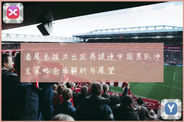潘展乐接力出发再提速中国男队冲金策略全面解析与展望